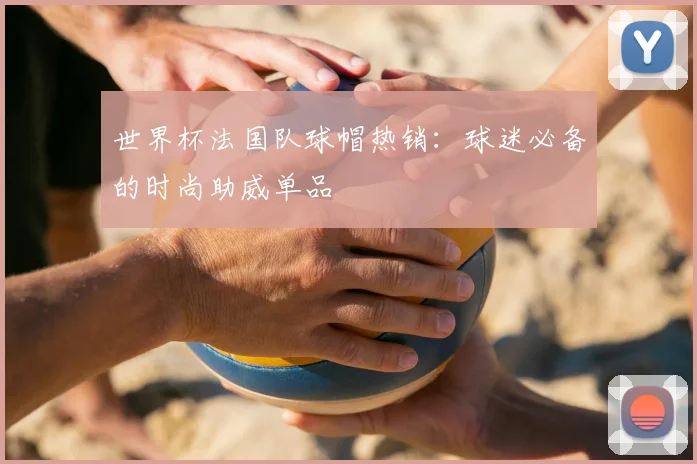 世界杯法国队球帽热销:球迷必备的时尚助威单品