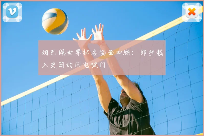 姆巴佩世界杯名场面回顾:那些载入史册的闪电破门