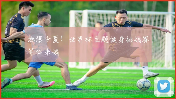 燃爆今夏!世界杯主题健身挑战赛等你来战