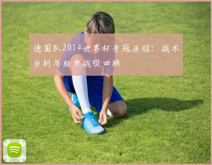 德国队2014世界杯夺冠历程：战术分析与经典战役回顾