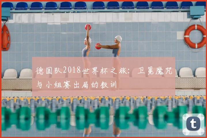 德国队2018世界杯之旅:卫冕魔咒与小组赛出局的教训