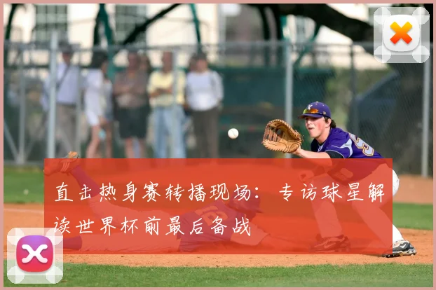 直击热身赛转播现场：专访球星解读世界杯前最后备战