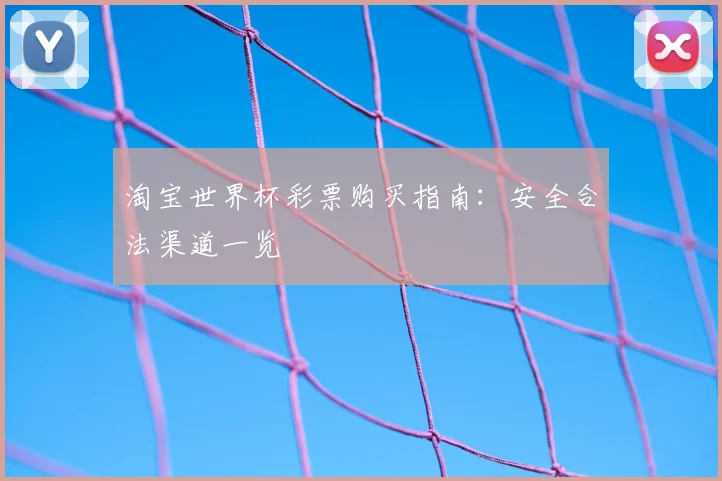 淘宝世界杯彩票购买指南:安全合法渠道一览