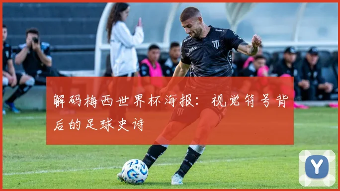 解码梅西世界杯海报:视觉符号背后的足球史诗