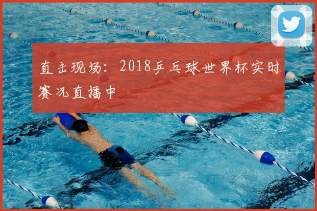 直击现场:2018乒乓球世界杯实时赛况直播中