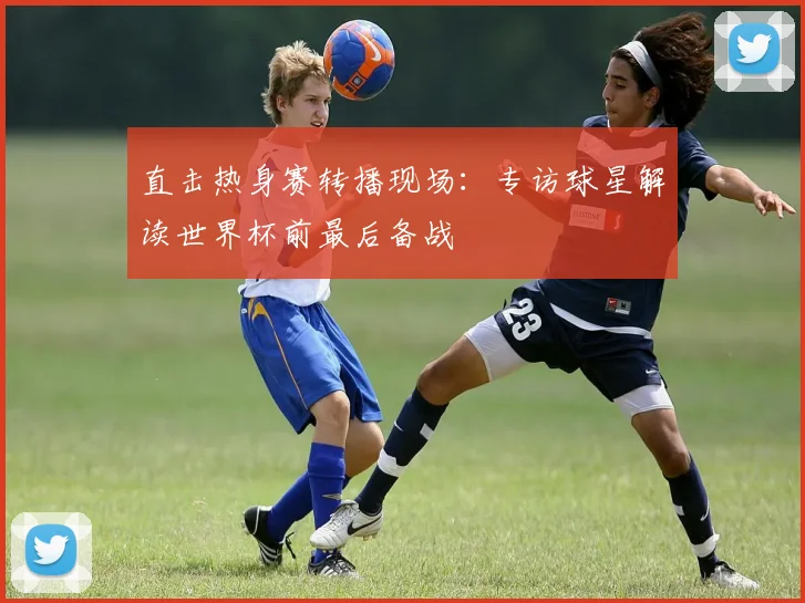 直击热身赛转播现场:专访球星解读世界杯前最后备战