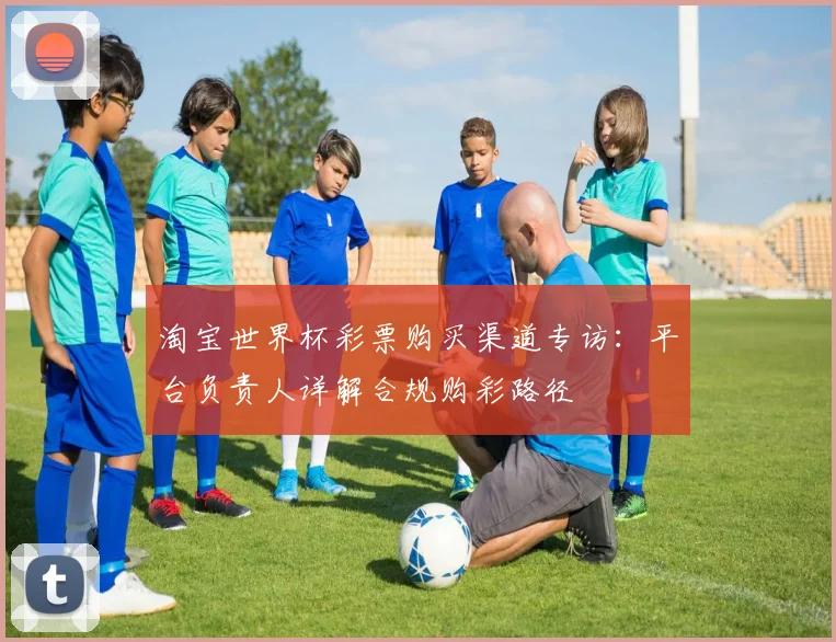 淘宝世界杯彩票购买渠道专访：平台负责人详解合规购彩路径
