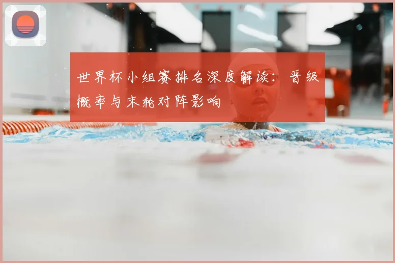 世界杯小组赛排名深度解读:晋级概率与末轮对阵影响