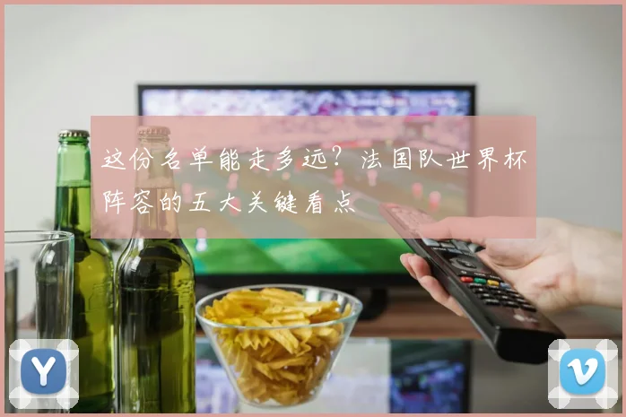这份名单能走多远?法国队世界杯阵容的五大关键看点