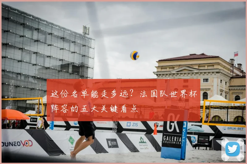 这份名单能走多远?法国队世界杯阵容的五大关键看点