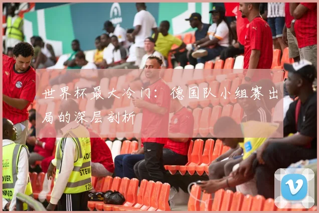 世界杯最大冷门：德国队小组赛出局的深层剖析