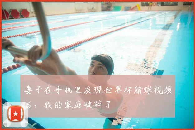 妻子在手机里发现世界杯赌球视频后,我的家庭破碎了