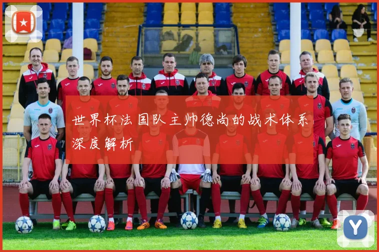 世界杯法国队主帅德尚的战术体系深度解析