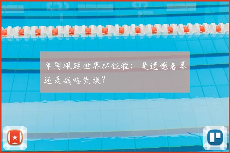 年阿根廷世界杯征程：是遗憾落幕还是战略失误？