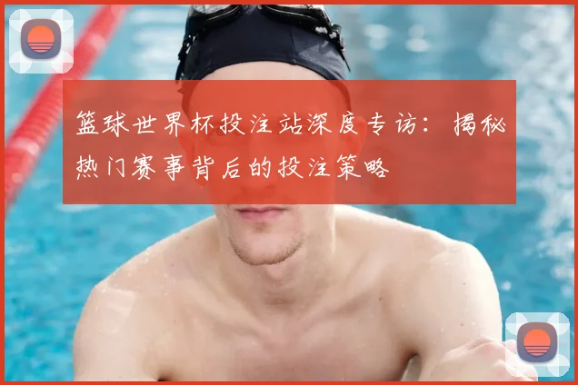 篮球世界杯投注站深度专访:揭秘热门赛事背后的投注策略