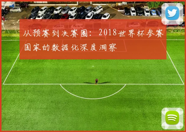 从预赛到决赛圈:2018世界杯参赛国家的数据化深度洞察