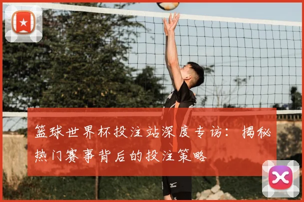 篮球世界杯投注站深度专访:揭秘热门赛事背后的投注策略