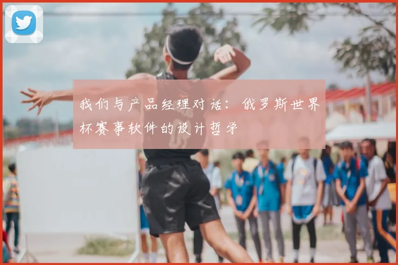 我们与产品经理对话：俄罗斯世界杯赛事软件的设计哲学