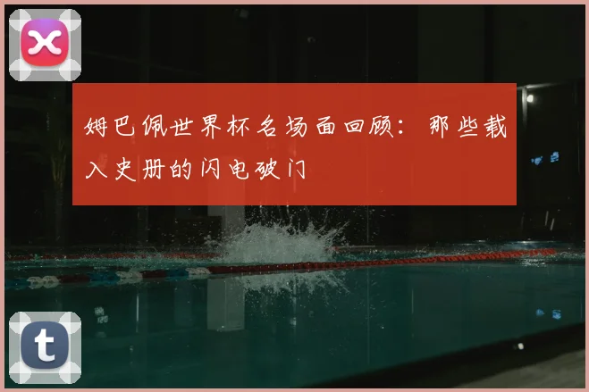 姆巴佩世界杯名场面回顾:那些载入史册的闪电破门