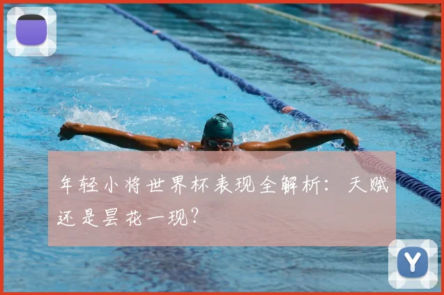 年轻小将世界杯表现全解析:天赋还是昙花一现?