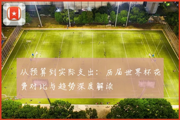 从预算到实际支出:历届世界杯花费对比与趋势深度解读
