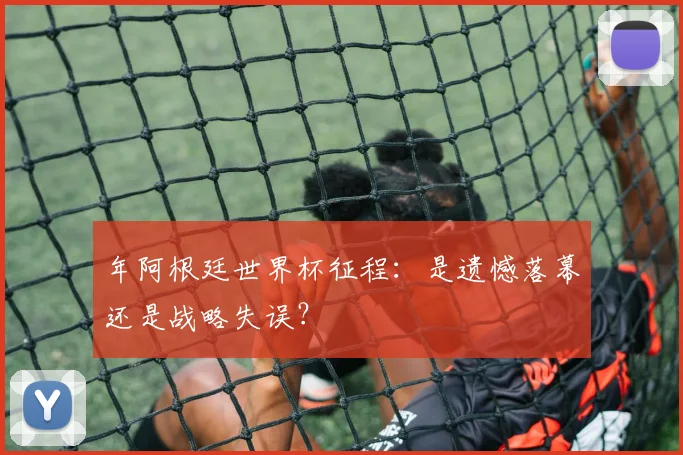 年阿根廷世界杯征程：是遗憾落幕还是战略失误？