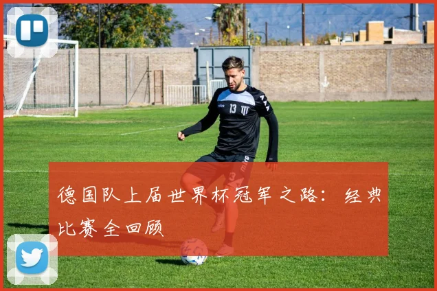 德国队上届世界杯冠军之路：经典比赛全回顾