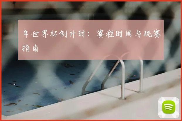 年世界杯倒计时:赛程时间与观赛指南