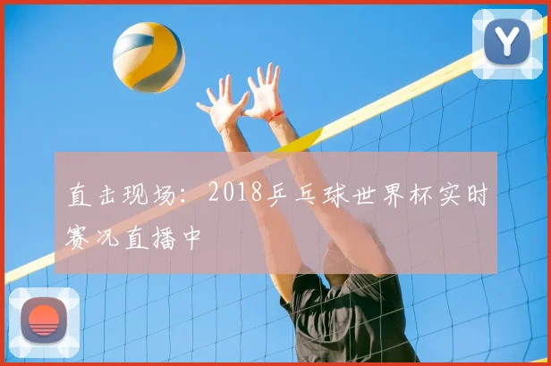 直击现场：2018乒乓球世界杯实时赛况直播中