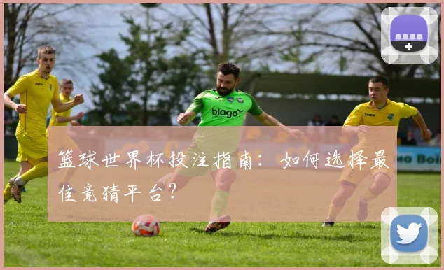 篮球世界杯投注指南:如何选择最佳竞猜平台?