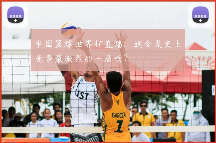 中国篮球世界杯直播：这会是史上竞争最激烈的一届吗？