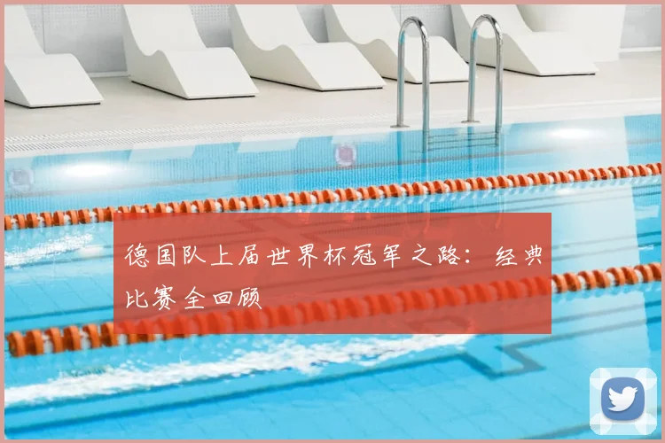 德国队上届世界杯冠军之路:经典比赛全回顾