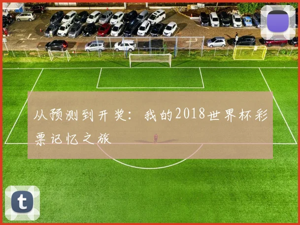 从预测到开奖:我的2018世界杯彩票记忆之旅