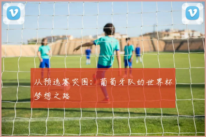 从预选赛突围：葡萄牙队的世界杯梦想之路