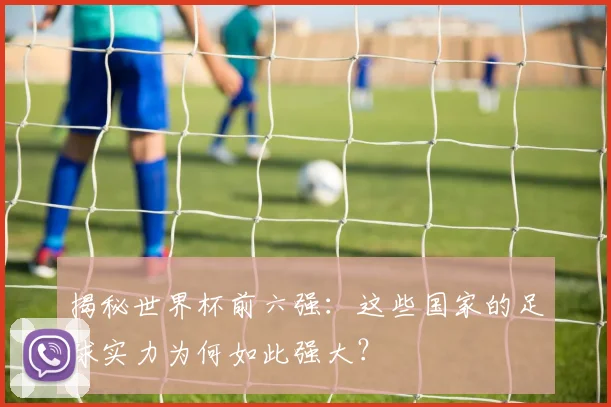 揭秘世界杯前六强：这些国家的足球实力为何如此强大？