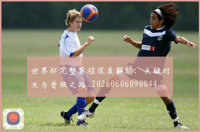世界杯完整赛程深度解析：关键对决与晋级之路_20260606090044