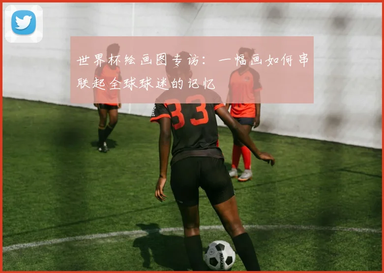 世界杯绘画图专访：一幅画如何串联起全球球迷的记忆
