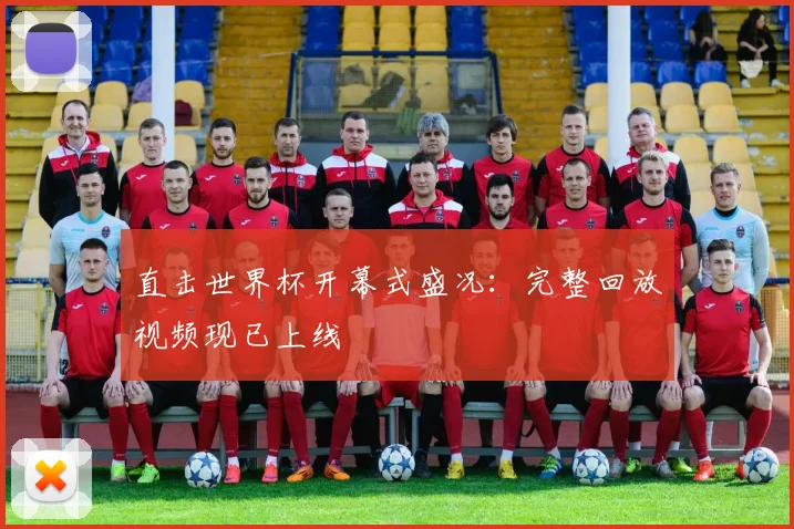 直击世界杯开幕式盛况：完整回放视频现已上线