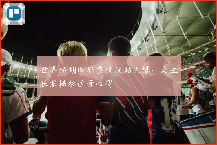 世界杯期间彩票投注站火爆，店主独家揭秘运营心得