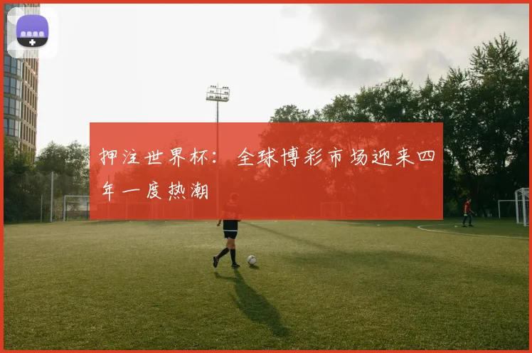 押注世界杯：全球博彩市场迎来四年一度热潮