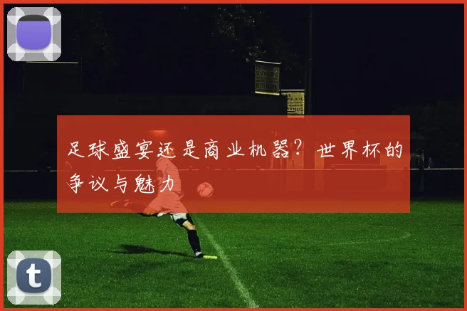 足球盛宴还是商业机器？世界杯的争议与魅力